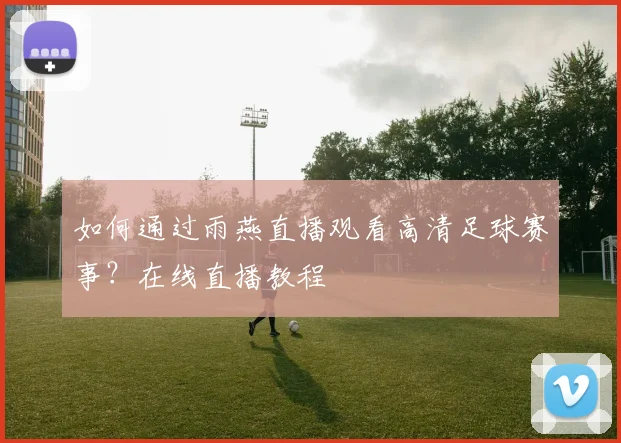 如何通过雨燕直播观看高清足球赛事?在线直播教程